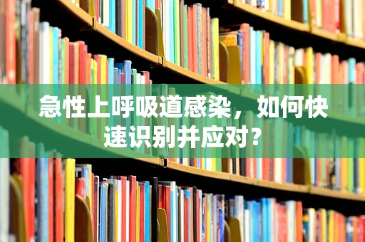 急性上呼吸道感染，如何快速识别并应对？