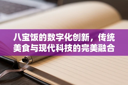 八宝饭的数字化创新，传统美食与现代科技的完美融合