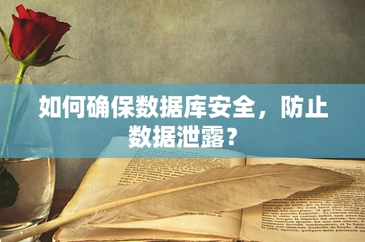 如何确保数据库安全，防止数据泄露？