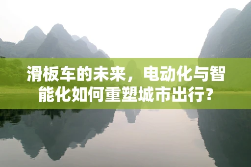 滑板车的未来，电动化与智能化如何重塑城市出行？