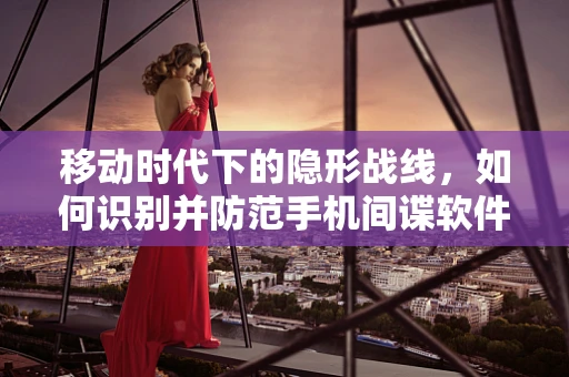 移动时代下的隐形战线，如何识别并防范手机间谍软件？