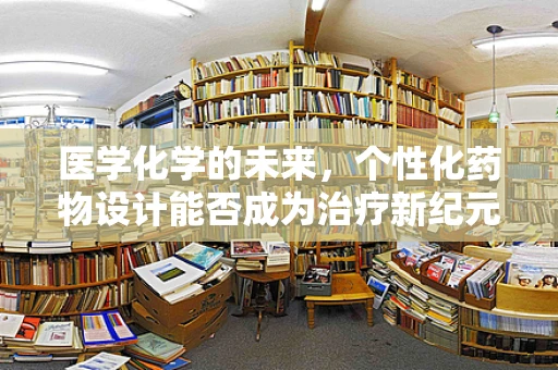 医学化学的未来，个性化药物设计能否成为治疗新纪元的钥匙？