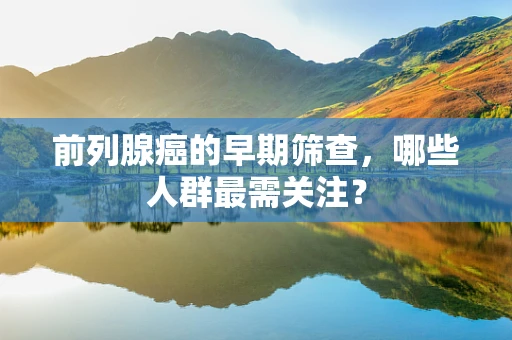 前列腺癌的早期筛查，哪些人群最需关注？