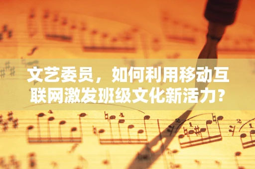 文艺委员，如何利用移动互联网激发班级文化新活力？