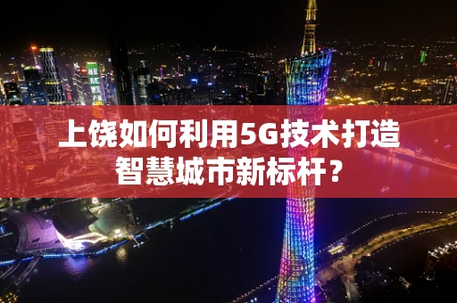 上饶如何利用5G技术打造智慧城市新标杆？