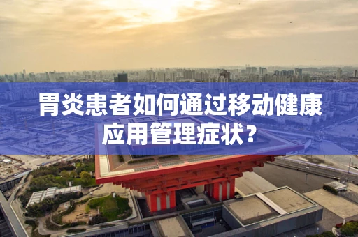 胃炎患者如何通过移动健康应用管理症状？