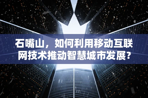 石嘴山，如何利用移动互联网技术推动智慧城市发展？