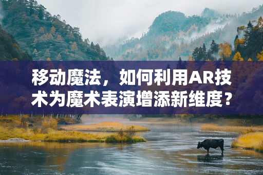 移动魔法，如何利用AR技术为魔术表演增添新维度？