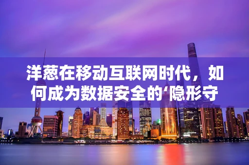 洋葱在移动互联网时代，如何成为数据安全的‘隐形守护者’？