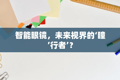 智能眼镜，未来视界的‘瞳’行者’？