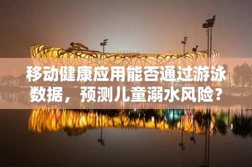 移动健康应用能否通过游泳数据，预测儿童溺水风险？