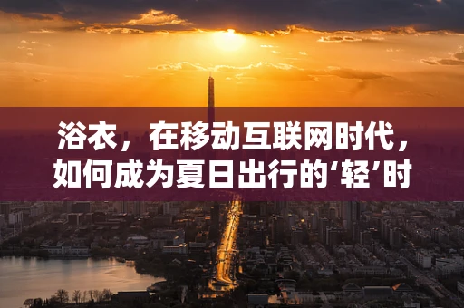 浴衣，在移动互联网时代，如何成为夏日出行的‘轻’时尚？