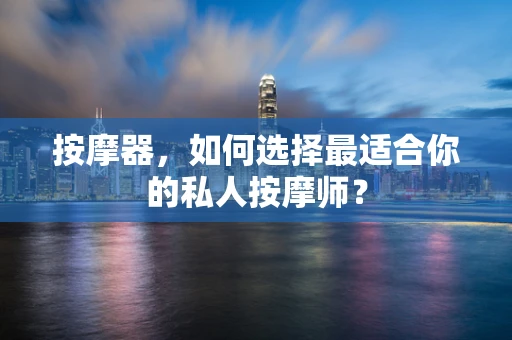 按摩器，如何选择最适合你的私人按摩师？