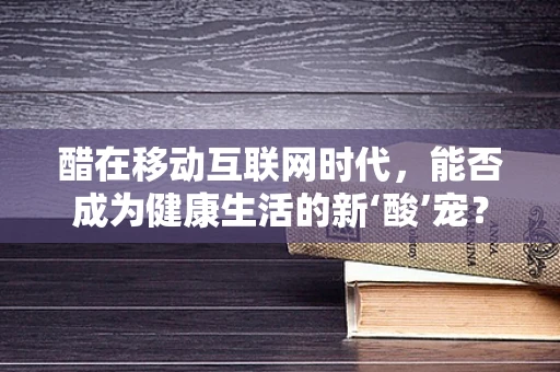 醋在移动互联网时代，能否成为健康生活的新‘酸’宠？