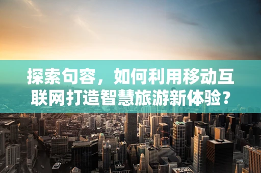 探索句容，如何利用移动互联网打造智慧旅游新体验？
