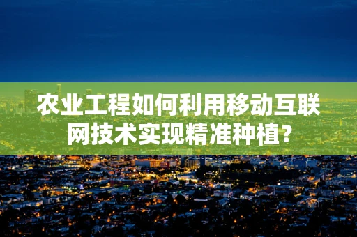 农业工程如何利用移动互联网技术实现精准种植？