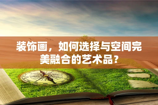 装饰画，如何选择与空间完美融合的艺术品？