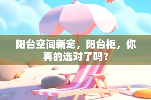 阳台空间新宠，阳台柜，你真的选对了吗？