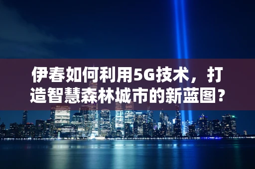 伊春如何利用5G技术，打造智慧森林城市的新蓝图？