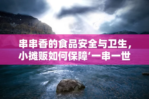 串串香的食品安全与卫生，小摊贩如何保障‘一串一世界’的安心？