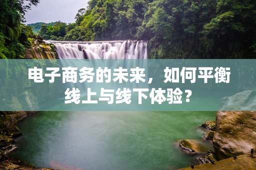 电子商务的未来，如何平衡线上与线下体验？
