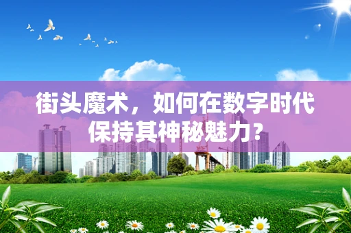 街头魔术，如何在数字时代保持其神秘魅力？