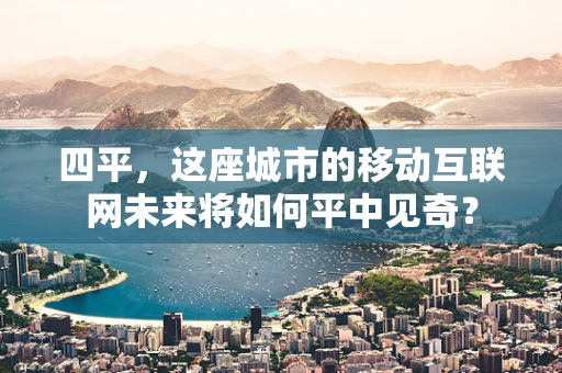 四平，这座城市的移动互联网未来将如何平中见奇？