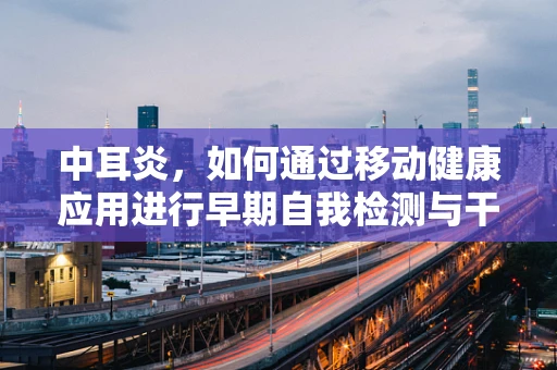 中耳炎，如何通过移动健康应用进行早期自我检测与干预？