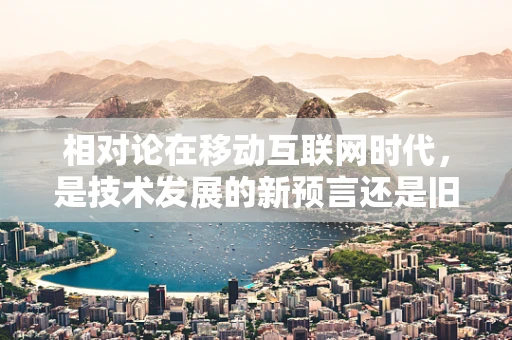 相对论在移动互联网时代，是技术发展的新预言还是旧理论的重新解读？