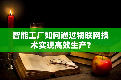 智能工厂如何通过物联网技术实现高效生产？