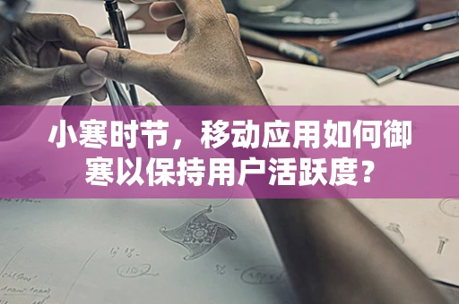 小寒时节，移动应用如何御寒以保持用户活跃度？