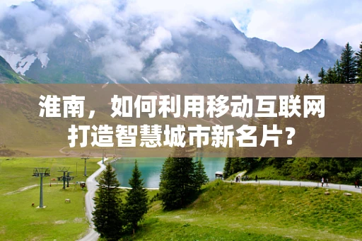 淮南，如何利用移动互联网打造智慧城市新名片？