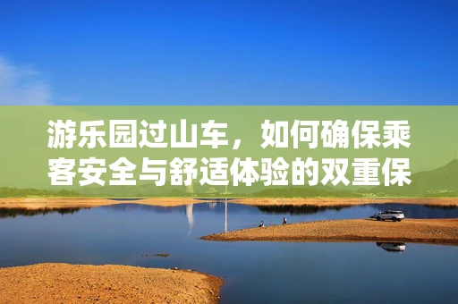 游乐园过山车，如何确保乘客安全与舒适体验的双重保障？