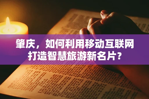 肇庆，如何利用移动互联网打造智慧旅游新名片？
