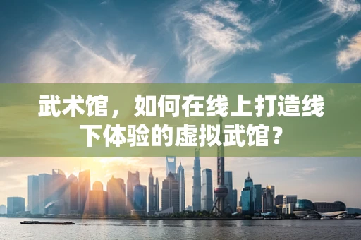 武术馆，如何在线上打造线下体验的虚拟武馆？