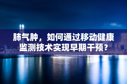 肺气肿，如何通过移动健康监测技术实现早期干预？