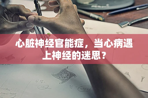 心脏神经官能症，当心病遇上神经的迷思？