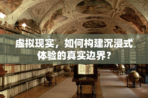 虚拟现实，如何构建沉浸式体验的真实边界？