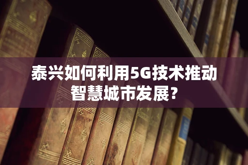 泰兴如何利用5G技术推动智慧城市发展？