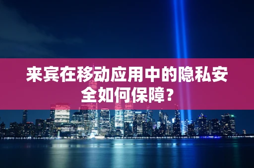 来宾在移动应用中的隐私安全如何保障？
