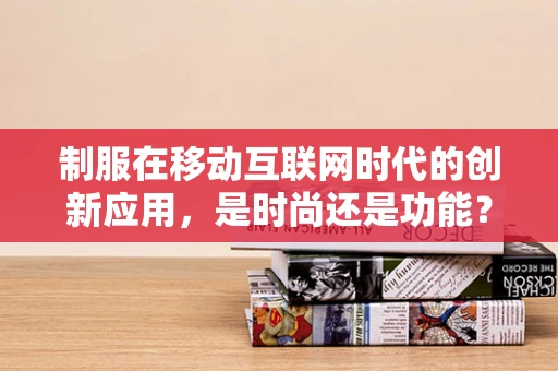 制服在移动互联网时代的创新应用，是时尚还是功能？