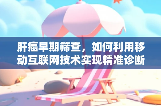 肝癌早期筛查，如何利用移动互联网技术实现精准诊断？