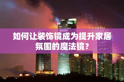 如何让装饰镜成为提升家居氛围的魔法镜？