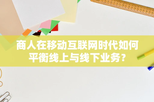 商人在移动互联网时代如何平衡线上与线下业务？