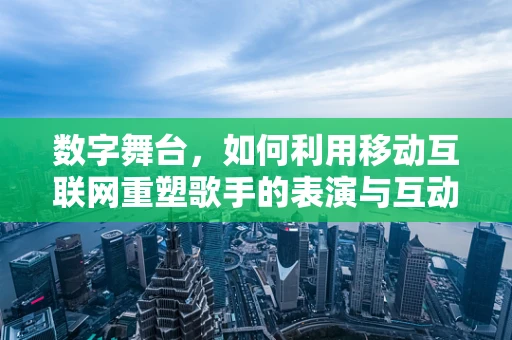 数字舞台，如何利用移动互联网重塑歌手的表演与互动体验？