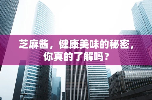 芝麻酱，健康美味的秘密，你真的了解吗？