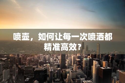 喷壶，如何让每一次喷洒都精准高效？