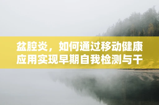 盆腔炎，如何通过移动健康应用实现早期自我检测与干预？