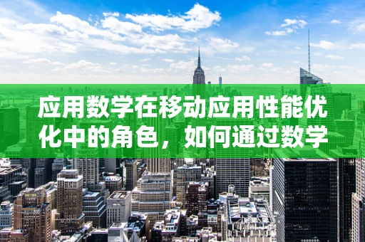 应用数学在移动应用性能优化中的角色，如何通过数学模型提升用户体验？
