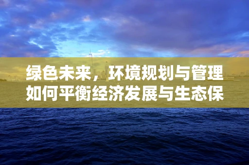 绿色未来，环境规划与管理如何平衡经济发展与生态保护？